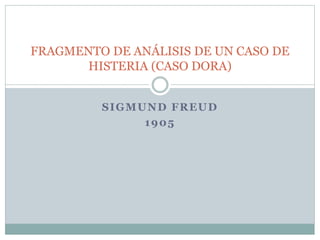 SIGMUND FREUD
1905
FRAGMENTO DE ANÁLISIS DE UN CASO DE
HISTERIA (CASO DORA)
 