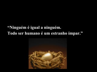 “ Ninguém é igual a ninguém.  Todo ser humano é um estranho ímpar.” 