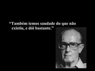 “ Também temos saudade do que não existiu, e dói bastante.” 