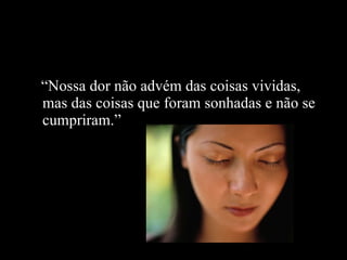“ Nossa dor não advém das coisas vividas,  mas das coisas que foram sonhadas e não se cumpriram.” 