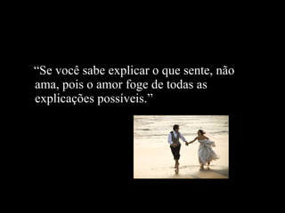 “ Se você sabe explicar o que sente, não ama, pois o amor foge de todas as explicações possíveis.” 