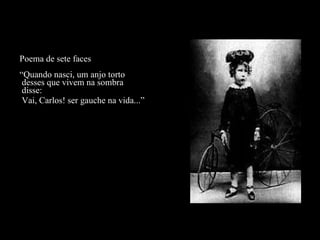 Poema de sete faces “Quando nasci, um anjo torto  desses que vivem na sombra  disse:  Vai, Carlos! ser gauche na vida...” 