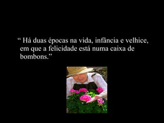 “  Há duas épocas na vida, infância e velhice, em que a felicidade está numa caixa de bombons.” 