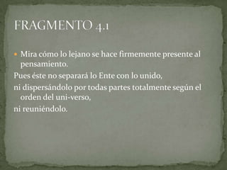  Mira cómo lo lejano se hace firmemente presente al
  pensamiento.
Pues éste no separará lo Ente con lo unido,
ni dispersándolo por todas partes totalmente según el
  orden del uni-verso,
ni reuniéndolo.
 