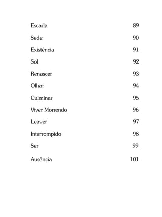 Escada           89

Sede             90

Existência       91

Sol               92

Renascer          93

Olhar             94

Culminar         95

Viver Morrendo   96

Leaver            97

Interrompido     98

Ser              99

Ausência         101
 