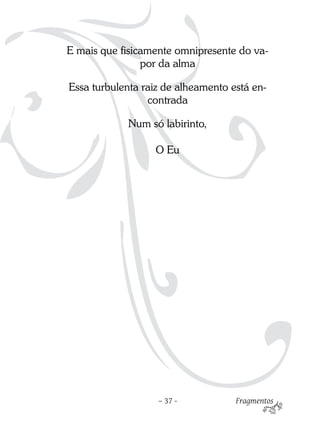 E mais que fisicamente omnipresente do va-
                por da alma

Essa turbulenta raiz de alheamento está en-
                 contrada

            Num só labirinto,

                  O Eu




                   – 37 -           Fragmentos
 
