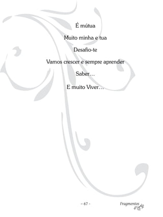 É mútua

      Muito minha e tua

          Desafio-te

Vamos crescer e sempre aprender

           Saber…

        E muito Viver…




             – 67 -          Fragmentos
 