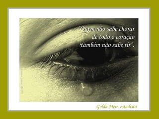 ““Quem não sabe chorarQuem não sabe chorar
de todo o coraçãode todo o coração
também não sabe rir”.também não sabe rir”.
Golda Meir, estadista
 