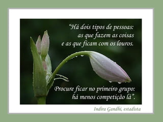 “Há dois tipos de pessoas:
as que fazem as coisas
e as que ficam com os louros.
Procure ficar no primeiro grupo:
há menos competição lá”.
Indira Gandhi, estadista
 