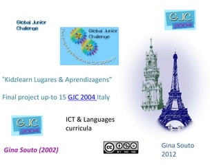 “Kidzlearn Lugares & Aprendizagens”

Final project up-to 15 GJC 2004 Italy


                     ICT & Languages
                     curricula

                                        Gina Souto
Gina Souto (2002)
                                        2012
 