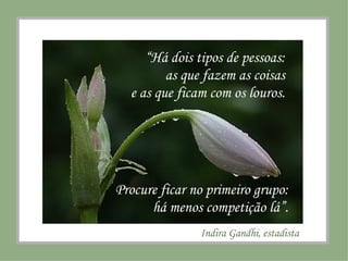 “ Há dois tipos de pessoas:  as que fazem as coisas  e as que ficam com os louros.  Procure ficar no primeiro grupo: há menos competição lá”. Indira Gandhi, estadista 