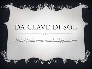 DA CLAVE DI SOL
http://educamusicando.blogspot.com
 
