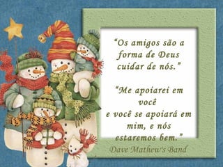 “ Os amigos são a forma de Deus cuidar de nós.” “ Me apoiarei em você  e você se apoiará em mim, e nós estaremos bem.” Dave Mathew's Band  