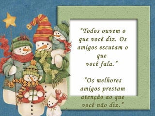 “ Todos ouvem o que você diz. Os amigos escutam o que  você fala.”  “Os melhores amigos prestam atenção ao que você não diz.” 
