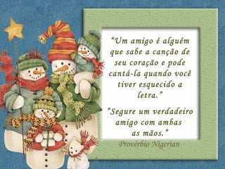 “ Um amigo é alguém que sabe a canção de seu coração e pode cantá-la quando você tiver esquecido a letra.” “ Segure um verdadeiro amigo com ambas  as mãos.” Provérbio Nigerian  