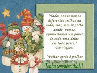 “ Todos nós tomamos diferentes trilhas na vida; mas, não importa aonde  vamos, aproveitamos um pouco de cada uma delas  em toda parte.” Tim McGrew  “ Voltar atrás é melhor que perder-se no caminho.” Dú Tenha um bom dia!!! 