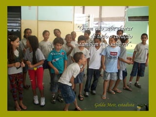 “ Quem não sabe chorar de todo o coração também não sabe rir”. Golda Meir, estadista 