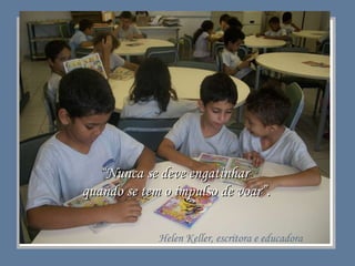 “ Nunca se deve engatinhar  quando se tem o impulso de voar”. Helen Keller, escritora e educadora 