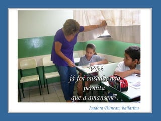 Isadora Duncan, bailarina “ Você  já foi ousada; n ão permita  que a amansem”. 