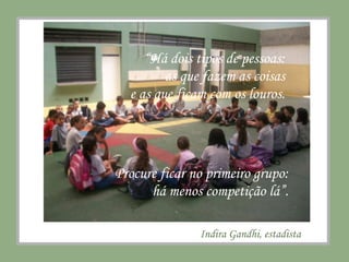 Indira Gandhi, estadista “ Há dois tipos de pessoas:  as que fazem as coisas  e as que ficam com os louros.  Procure ficar no primeiro grupo: há menos competição lá”. 