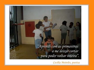 Cecília Meireles, poetisa “ Aprendi com as primaveras  a me deixar cortar  para poder voltar inteira”. 