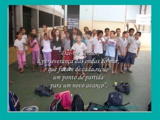 “ Dai-me Senhor, a perseverança das ondas do mar,  que fazem de cada recuo  um ponto de partida  para um novo avanço”. Gabriela Mistral, poetisa 