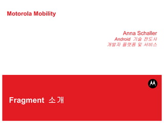 Motorola Mobility Anna Schaller Android  기술 전도사 개발자 플랫폼 및 서비스 Fragment  소개 