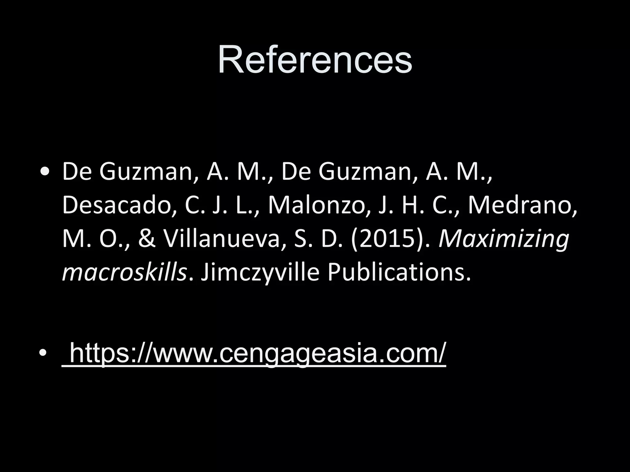References
• De Guzman, A. M., De Guzman, A. M.,
Desacado, C. J. L., Malonzo, J. H. C., Medrano,
M. O., & Villanueva, S. D. (2015). Maximizing
macroskills. Jimczyville Publications.
• https://www.cengageasia.com/
 