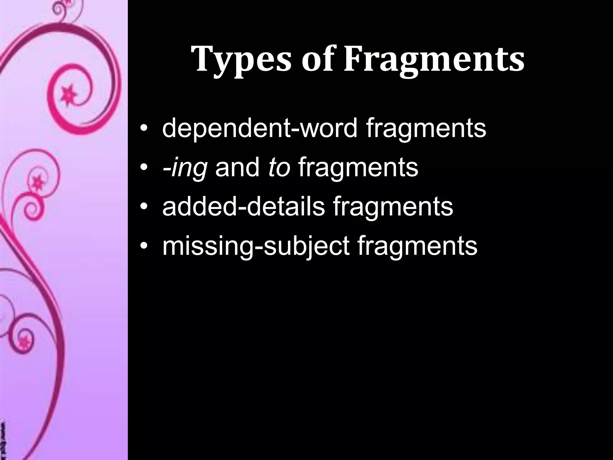 Types of Fragments
• dependent-word fragments
• -ing and to fragments
• added-details fragments
• missing-subject fragments
 