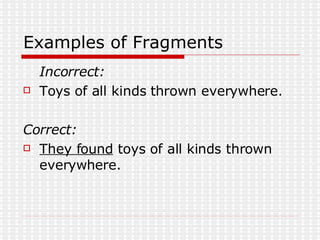 Examples of Fragments Incorrect: Toys of all kinds thrown everywhere.  Correct: They found  toys of all kinds thrown everywhere.  