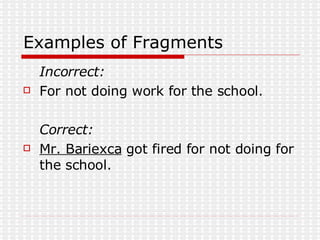 Examples of Fragments Incorrect: For not doing work for the school. Correct: Mr. Bariexca  got fired for not doing for the school. 