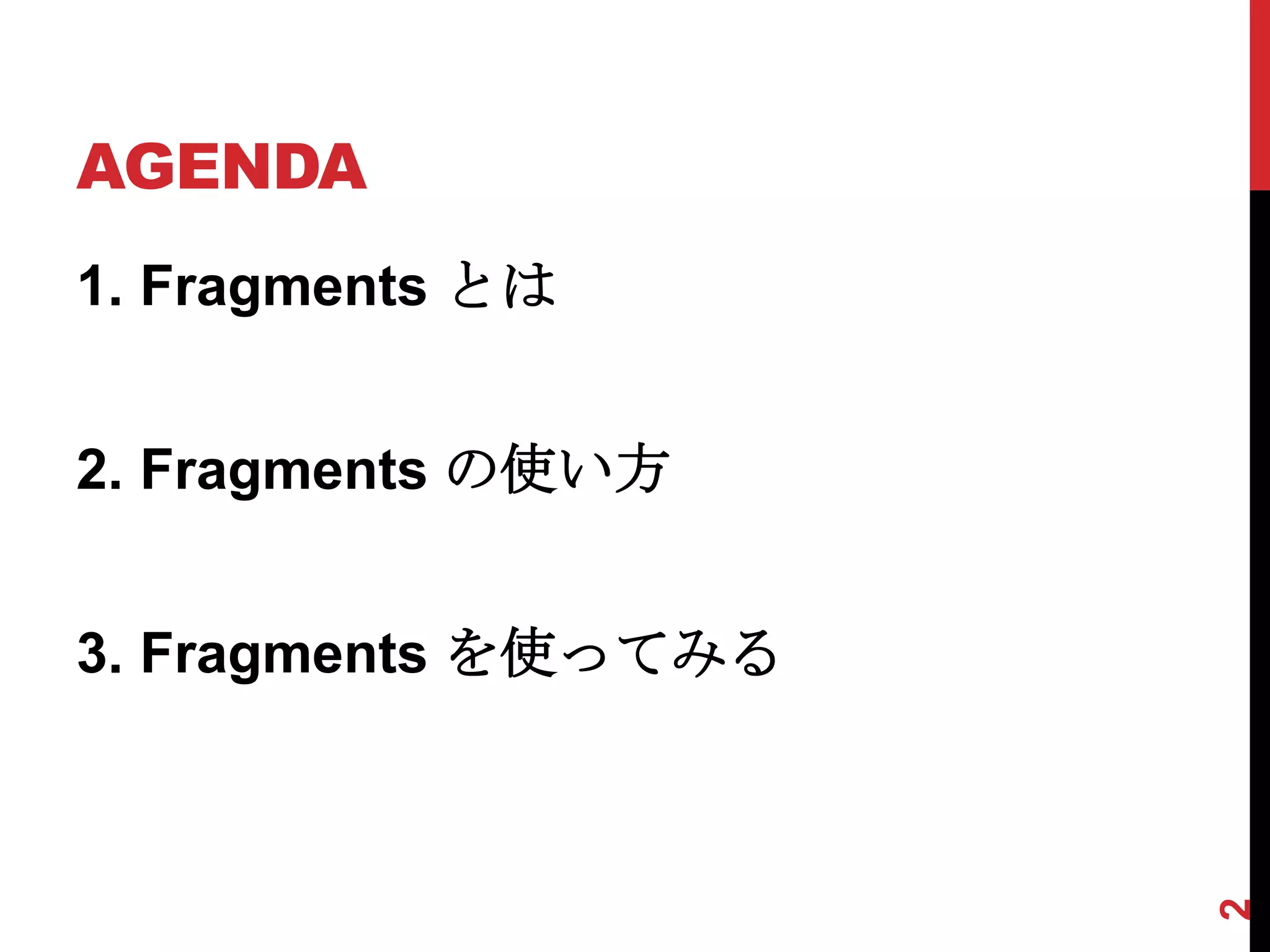 AGENDA
1. Fragments とは


2. Fragments の使い方


3. Fragments を使ってみる




                      2
 