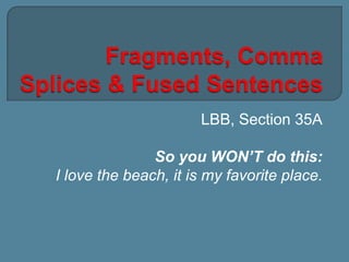 Fragments, Comma Splices & Fused Sentences LBB, Section 35A So you WON’T do this: I love the beach, it is my favorite place. 