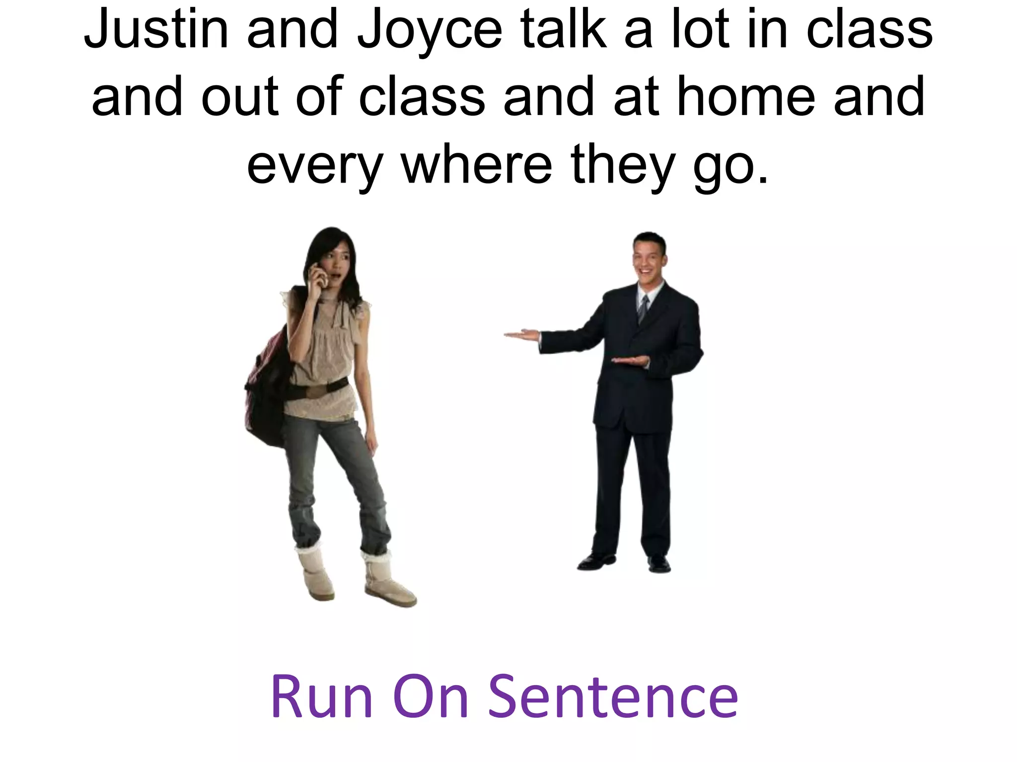 Justin and Joyce talk a lot in class
and out of class and at home and
       every where they go.




       Run On Sentence
 