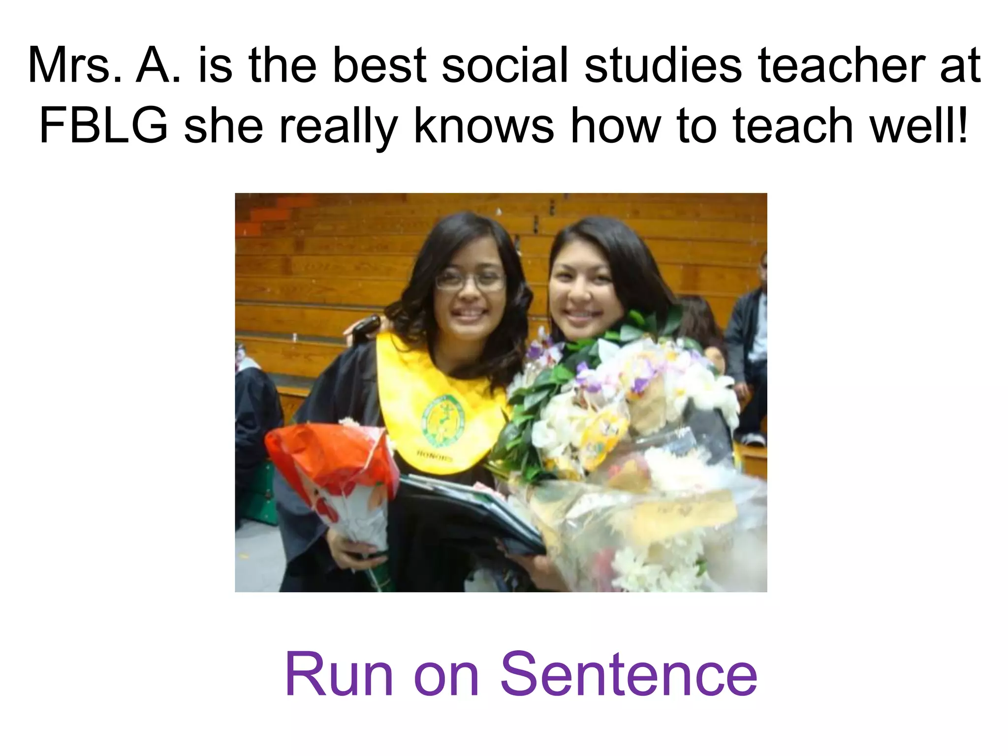 Mrs. A. is the best social studies teacher at
FBLG she really knows how to teach well!




            Run on Sentence
 