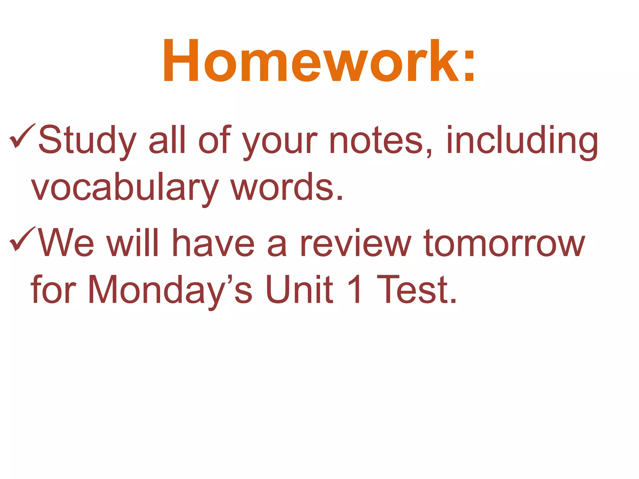 Homework:
Study all of your notes, including
 vocabulary words.
We will have a review tomorrow
 for Monday’s Unit 1 Test.
 