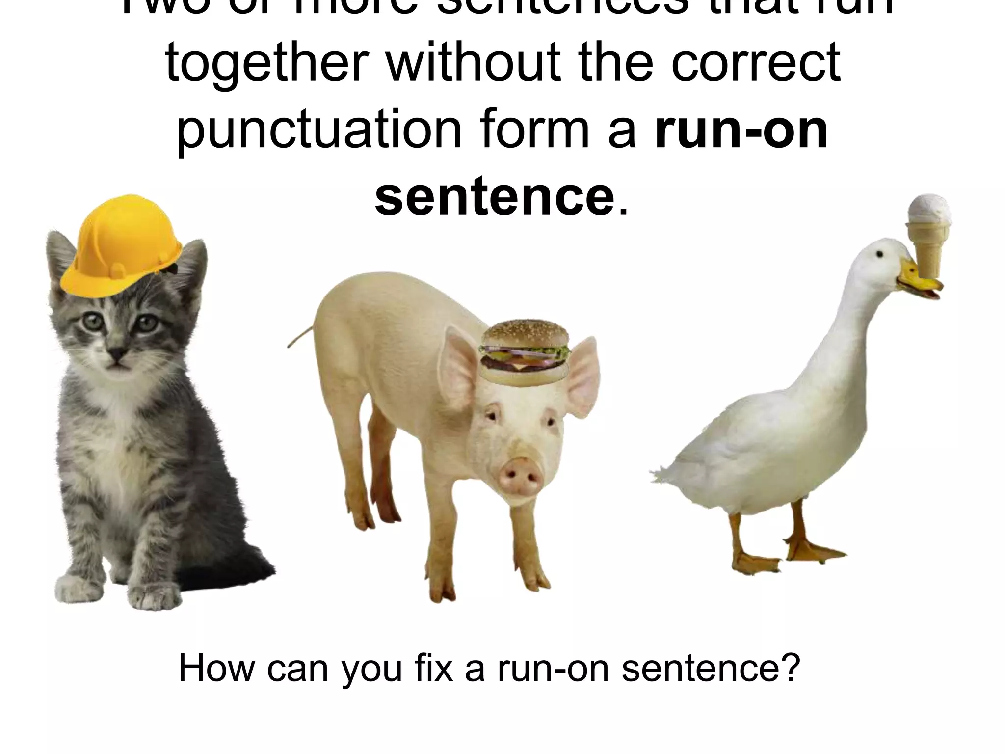 Two or more sentences that run
  together without the correct
   punctuation form a run-on
          sentence.




  How can you fix a run-on sentence?
 