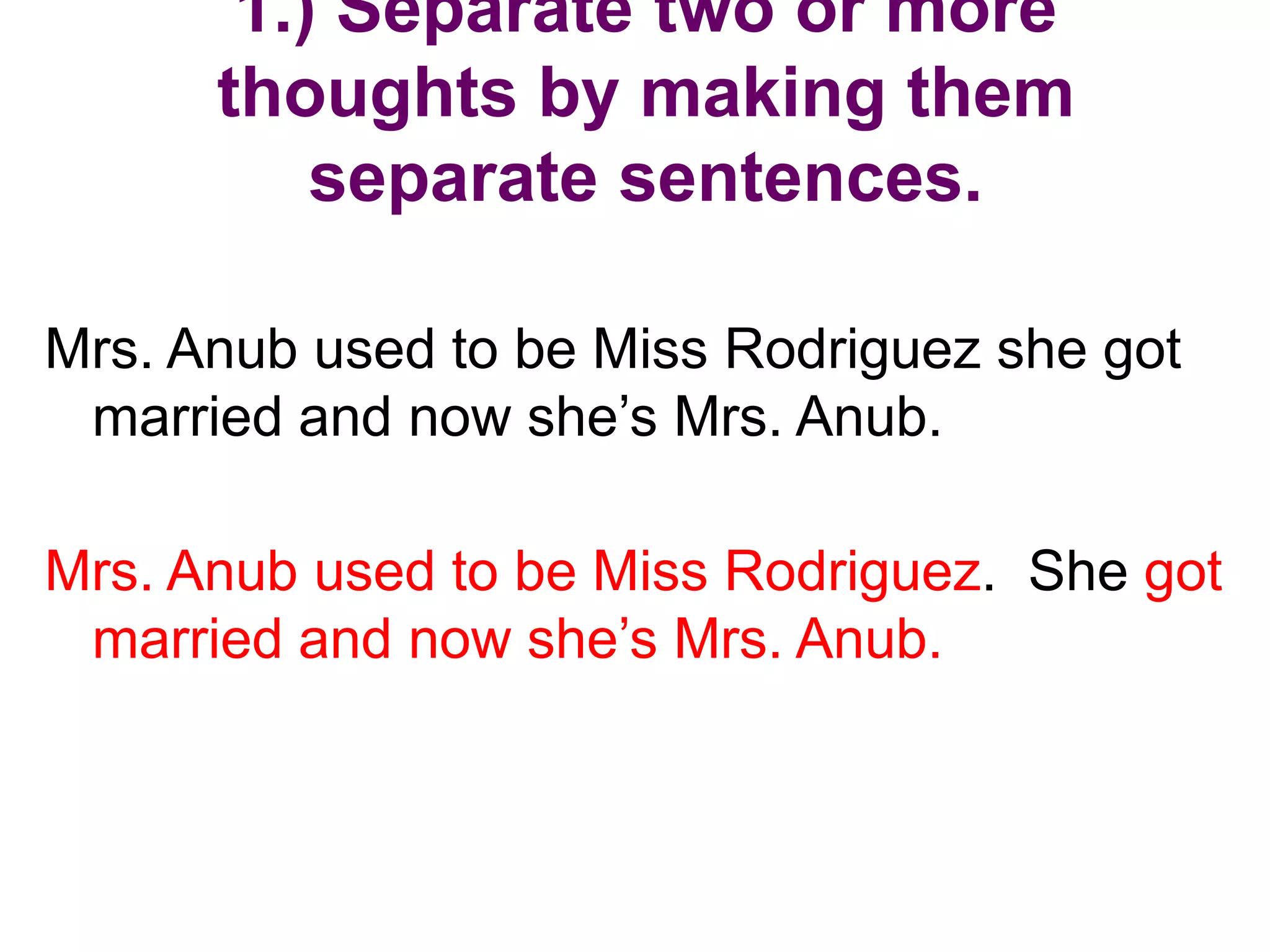 1.) Separate two or more
      thoughts by making them
          separate sentences.

Mrs. Anub used to be Miss Rodriguez she got
 married and now she’s Mrs. Anub.

Mrs. Anub used to be Miss Rodriguez. She got
 married and now she’s Mrs. Anub.
 