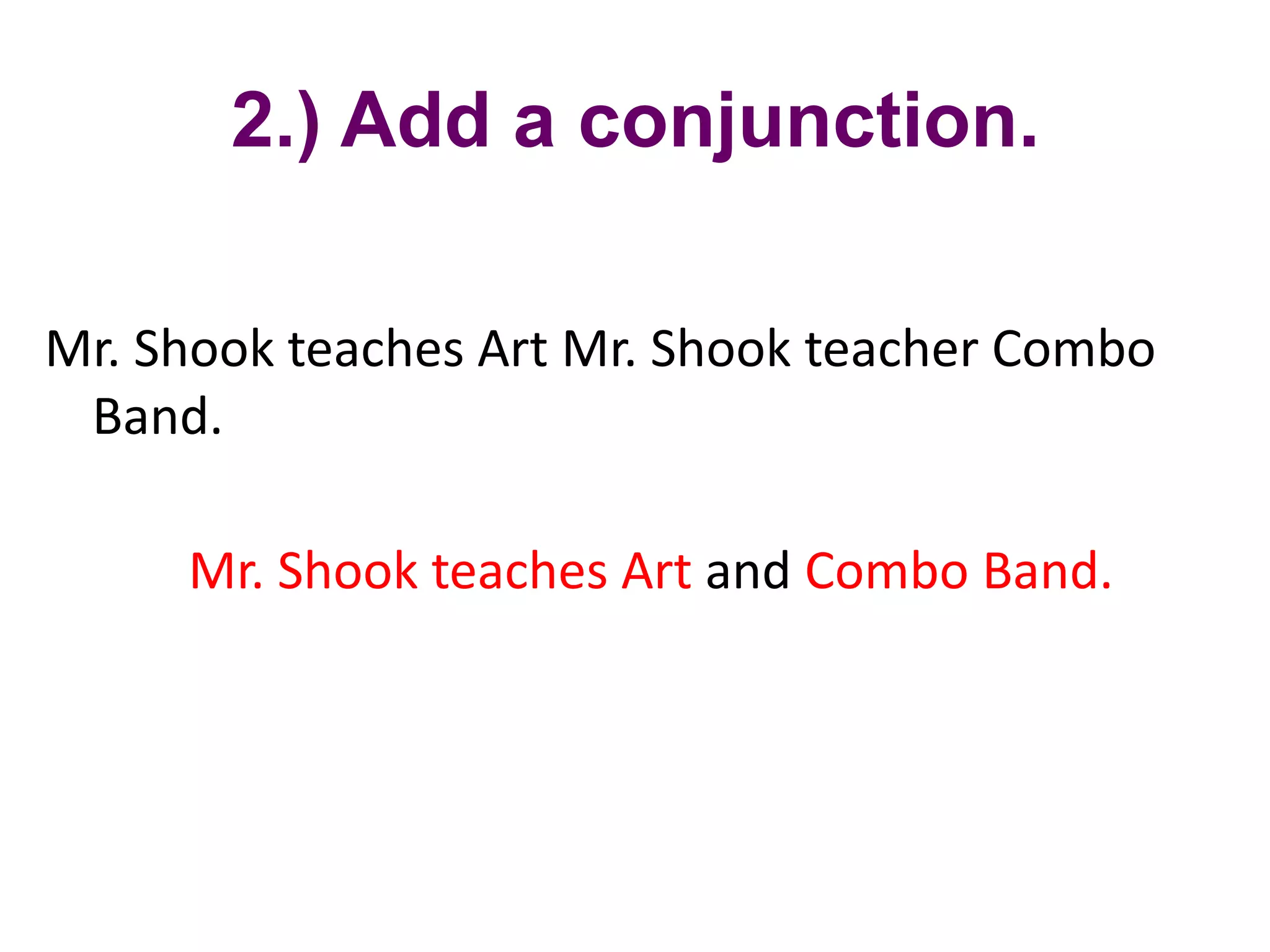 2.) Add a conjunction.

Mr. Shook teaches Art Mr. Shook teacher Combo
 Band.

     Mr. Shook teaches Art and Combo Band.
 