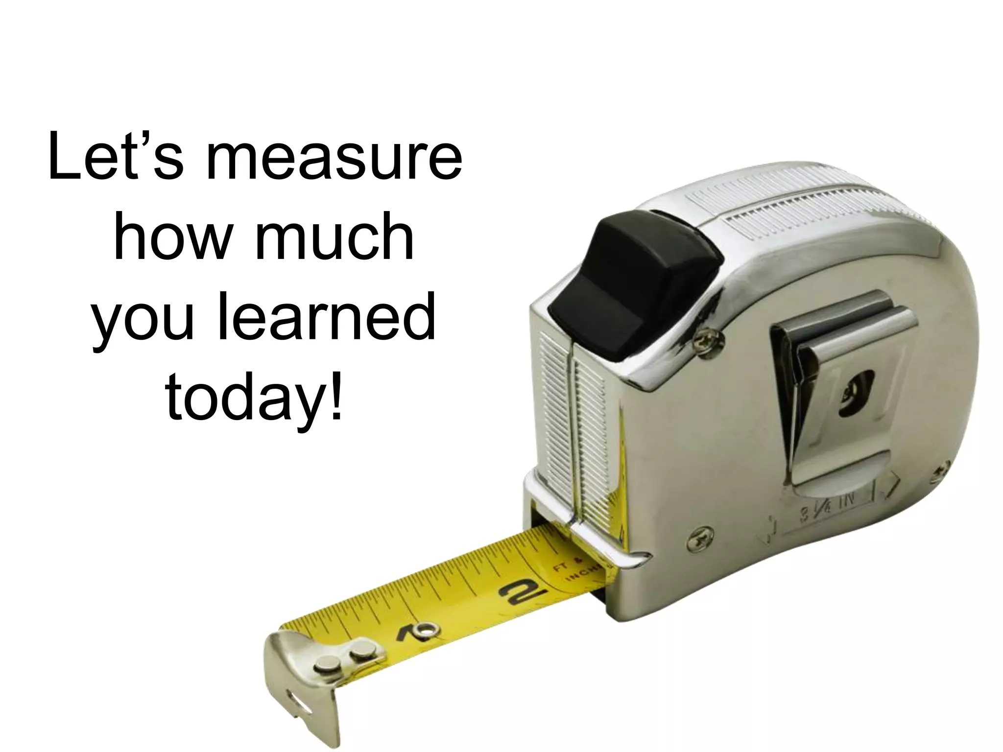 Let’s measure
  how much
 you learned
    today!
 