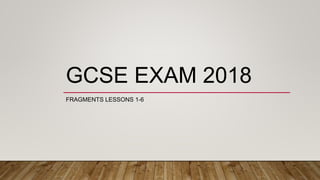 GCSE EXAM 2018
FRAGMENTS LESSONS 1-6
 