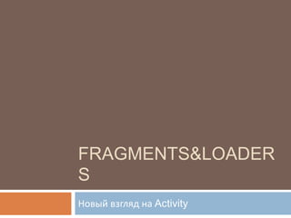 Fragments&Loaders Новый взгляд на Activity 