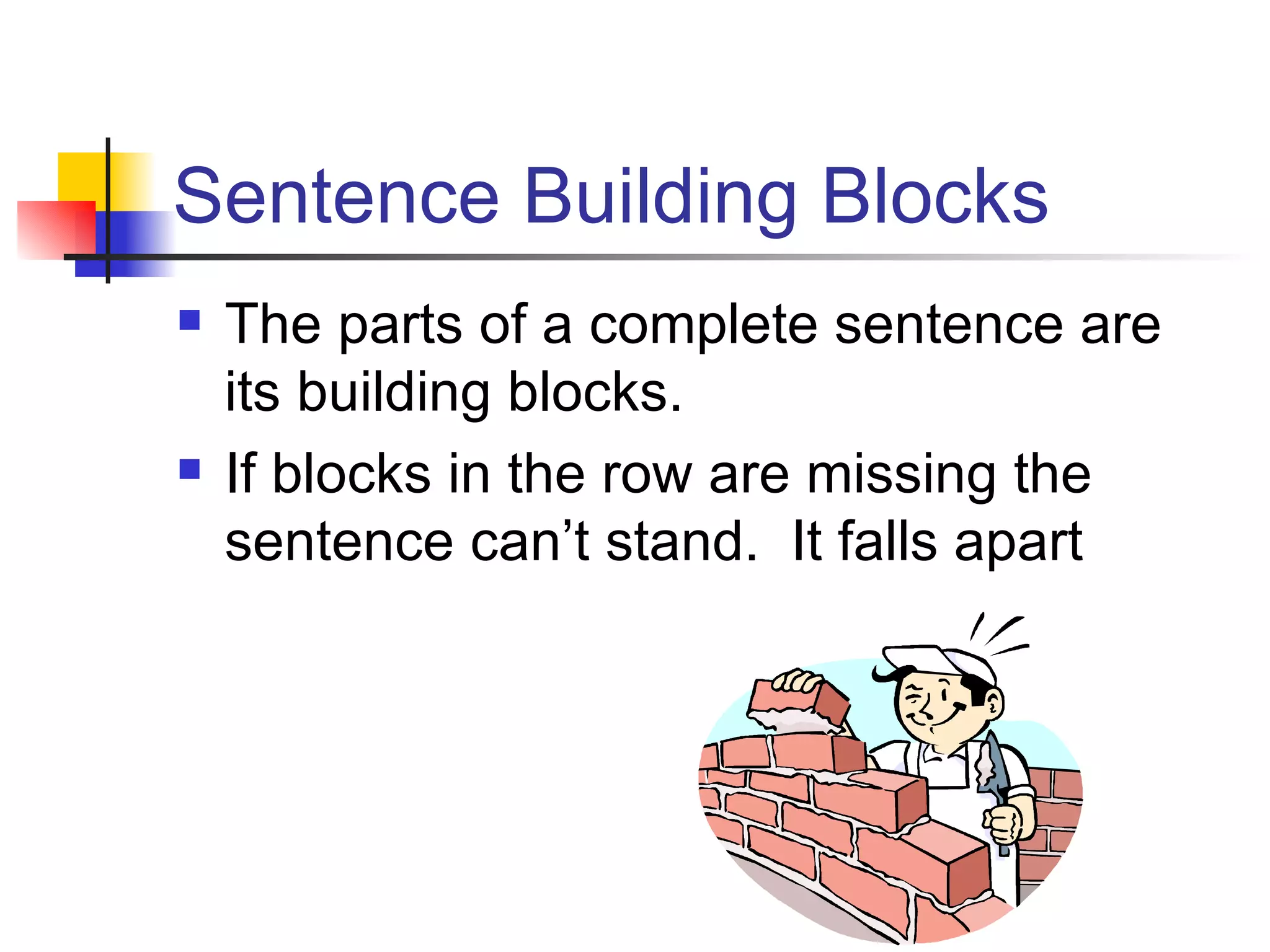Sentence Building Blocks The parts of a complete sentence are its building blocks. If blocks in the row are missing the sentence can’t stand.  It falls apart 