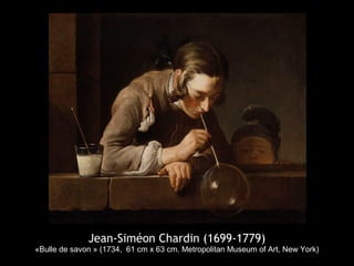Jean-Siméon Chardin (1699-1779)
«Bulle de savon » (1734, 61 cm x 63 cm. Metropolitan Museum of Art, New York)
 