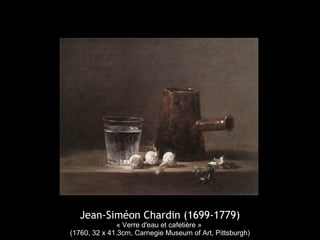 Jean-Siméon Chardin (1699-1779)
« Verre d'eau et cafetière »
(1760, 32 x 41.3cm, Carnegie Museum of Art, Pittsburgh)
 