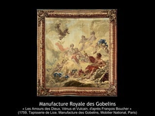 Manufacture Royale des Gobelins
« Les Amours des Dieux, Vénus et Vulcain, d'après François Boucher »
(1759, Tapisserie de Lice, Manufacture des Gobelins, Mobilier National, Paris)
 