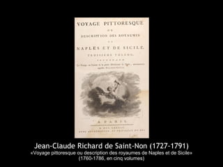 Jean-Claude Richard de Saint-Non (1727-1791)
«Voyage pittoresque ou description des royaumes de Naples et de Sicile»
(1760-1786, en cinq volumes)
 