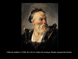 «Tête de vieillard » (1766, 53 x 42 cm, Salon de musique, Musée Jacquemart-André)
 