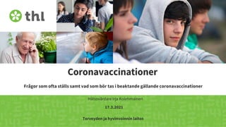 Terveyden ja hyvinvoinnin laitos
Coronavaccinationer
Frågor som ofta ställs samt vad som bör tas i beaktande gällande coronavaccinationer
Hälsovårdare Irja Kolehmainen
17.3.2021
 