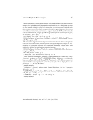Emanuel Angelo da Rocha Fragoso                                                         47


4
   Brunschvicg apóia-se muito provavelmente, na definição de Deus como absolutamente
infinito (Id6), pois é Ele a causa de si mesmo, ou seja causa sui (Id1), donde, não há outro
ser além dele que possa determiná-lo (senão teria tal ser como sua causa); e ele não pode
determinar a si mesmo (implicaria numa autolimitação, o que seria absurdo), portanto,
como tal, absolutamente indeterminado. A respeito da relação de Deus indeterminado
e o homem determinado, ver Ip21, Ip22, Ip23 e Ip24. A respeito da determinação em geral,
ver Ip26, Ip27, Ip28 e Ip29.
 5
   BRUNSCHVICG, Léon. Op. Cit., p. 55 a 58.
 6
   DELBOS, Victor. Le Spinozisme. 5. ed. Paris: J. Vrin, 1987. (Bibliotéque D’Histoire
de la Philosophie). p. 79.
 7
   Ou seja, a alma, enquanto idéia de algo inexistente, seria um mero efeito da imaginação
e não teria uma existência real, pois a imaginação tem o poder de pensar qualquer ser. Mas,
ainda que os elementos dos quais são compostos geralmente existam, estes seres
imaginados não têm necessariamente uma existência real.
 8
   DELBOS, Victor. Op. Cit., p. 79 a 80. Ver também: DELEUZE, Gilles. Espinosa e
os signos, p. 74 e 75.
 9
   DELBOS, Victor. Op. Cit., p. 77.
 10
    DELEUZE, Gilles. Espinosa e os signos, p. 74 e 76.
 11
    Neste parágrafo, estamos nos baseando e citando Deleuze em: DELEUZE, Gilles.
Espinosa e os signos, p. 74 a 77 e DELEUZE, Gilles. Spinoza et le probléme de
l’expression. Paris: Éditions de Minuit, 1985. (Arguments). p. 100. Deleuze interpreta o
termo indivíduo como significando a unidade de uma idéia e de seu objeto, baseado na
proposição XXI ,do livro II, da Ética.
 12
    Ibidem. Ibidem.
 13
    GUEROULT, Martial. Spinoza, Paris: Aubier-Montaigne, 1997. 2 v. (Analyse et
Raisons). v. 1, p. 70.
 14
    GUEROULT, Martial. Op. Cit., v. 2 (L’Âme), Chapitre IV, § X, XI, XI bis, XII, XIII,
XIV, XV, XVI e XVII, p. 65 a 74.
 15
    GUEROULT, Martial. Op. Cit., v. 2 (L’Âme), p. 70.
 16
    Ibidem. Ibidem.




Ideação,Feira de Santana, n.4, p.37-47 , jan./jun. 2000.
 